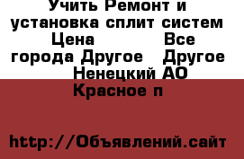  Учить Ремонт и установка сплит систем › Цена ­ 1 000 - Все города Другое » Другое   . Ненецкий АО,Красное п.